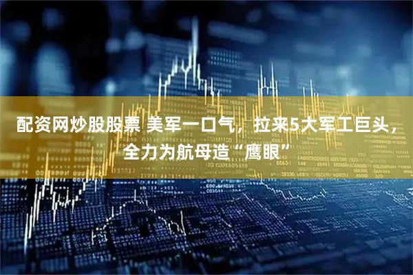 配资网炒股股票 美军一口气，拉来5大军工巨头，全力为航母造“鹰眼”