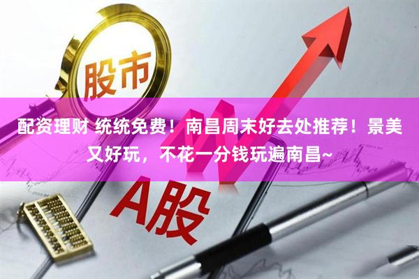 配资理财 统统免费！南昌周末好去处推荐！景美又好玩，不花一分钱玩遍南昌~