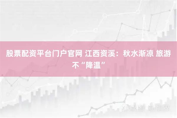 股票配资平台门户官网 江西资溪：秋水渐凉 旅游不“降温”