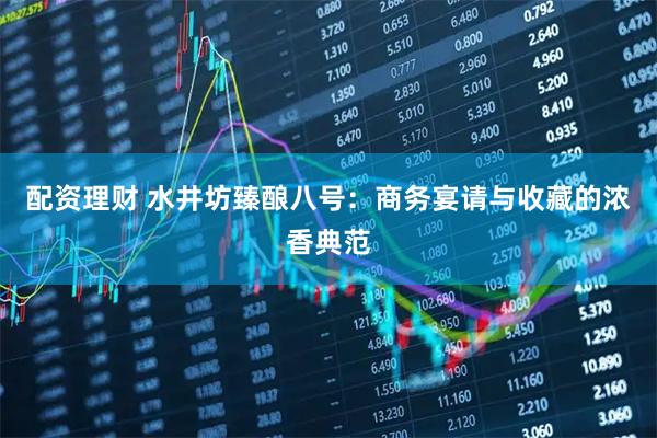 配资理财 水井坊臻酿八号：商务宴请与收藏的浓香典范