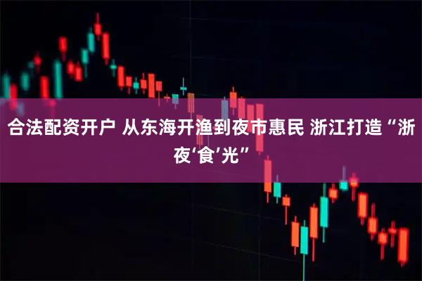 合法配资开户 从东海开渔到夜市惠民 浙江打造“浙夜‘食’光”