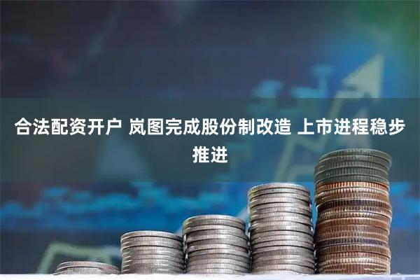 合法配资开户 岚图完成股份制改造 上市进程稳步推进