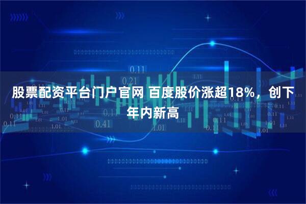 股票配资平台门户官网 百度股价涨超18%，创下年内新高