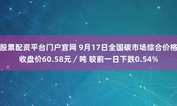 股票配资平台门户官网 9月17日全国碳市场综合价格收盘价60.58元／吨 较前一日下跌0.54%