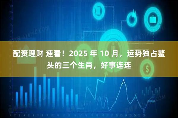 配资理财 速看！2025 年 10 月，运势独占鳌头的三个生肖，好事连连