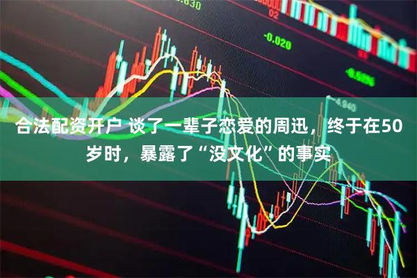 合法配资开户 谈了一辈子恋爱的周迅，终于在50岁时，暴露了“没文化”的事实