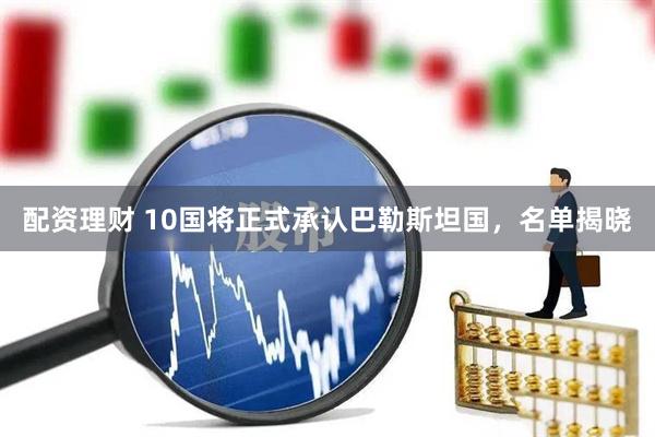 配资理财 10国将正式承认巴勒斯坦国，名单揭晓