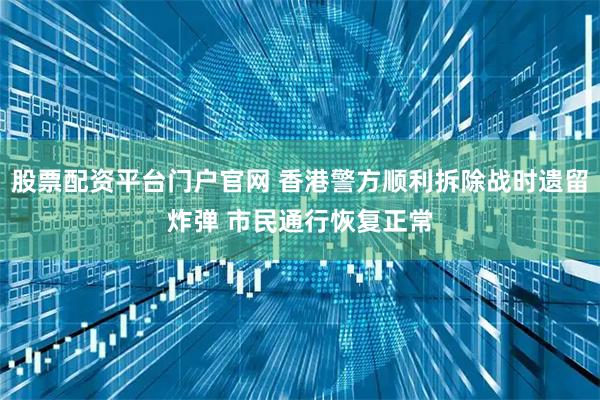 股票配资平台门户官网 香港警方顺利拆除战时遗留炸弹 市民通行恢复正常