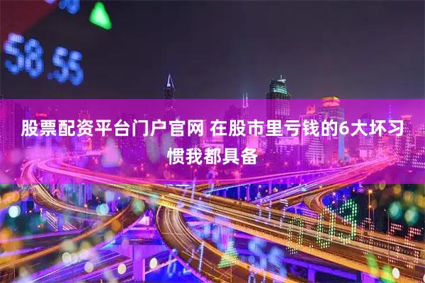 股票配资平台门户官网 在股市里亏钱的6大坏习惯我都具备