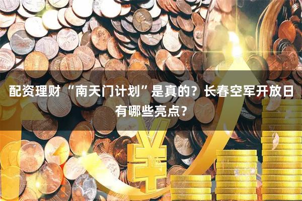 配资理财 “南天门计划”是真的？长春空军开放日有哪些亮点？