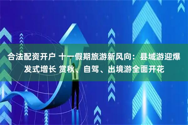 合法配资开户 十一假期旅游新风向：县域游迎爆发式增长 赏秋、自驾、出境游全面开花