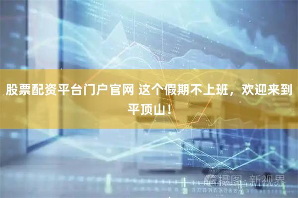 股票配资平台门户官网 这个假期不上班，欢迎来到平顶山！