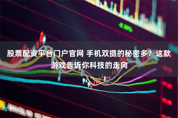 股票配资平台门户官网 手机双摄的秘密多？这款游戏告诉你科技的走向