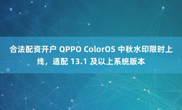 合法配资开户 OPPO ColorOS 中秋水印限时上线，适配 13.1 及以上系统版本