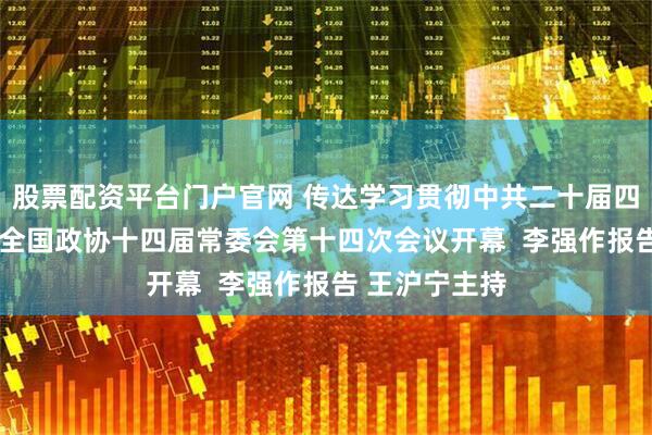股票配资平台门户官网 传达学习贯彻中共二十届四中全会精神  全国政协十四届常委会第十四次会议开幕  李强作报告 王沪宁主持