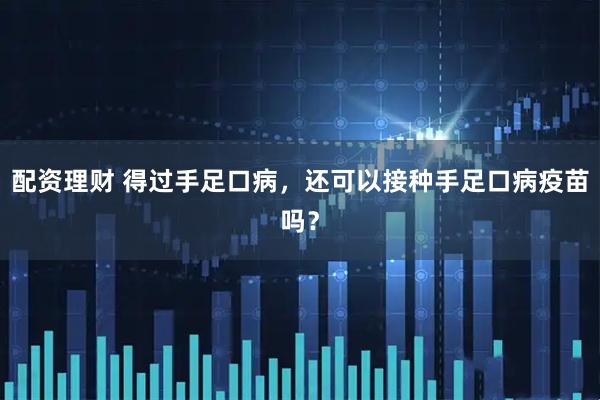 配资理财 得过手足口病，还可以接种手足口病疫苗吗？