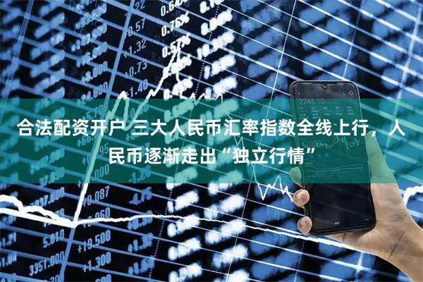 合法配资开户 三大人民币汇率指数全线上行，人民币逐渐走出“独立行情”