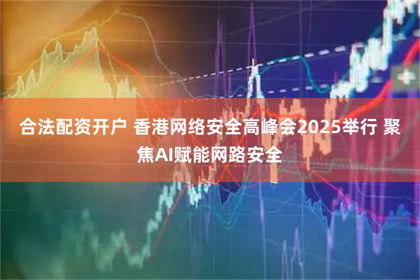合法配资开户 香港网络安全高峰会2025举行 聚焦AI赋能网路安全