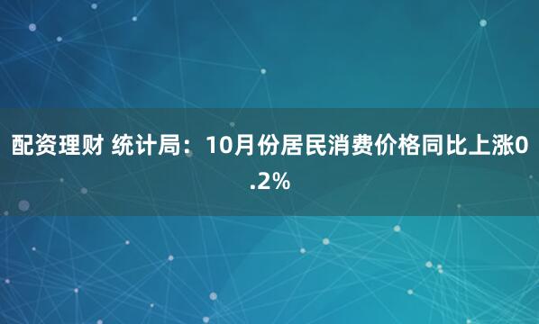 配资理财 统计局：10月份居民消费价格同比上涨0.2%