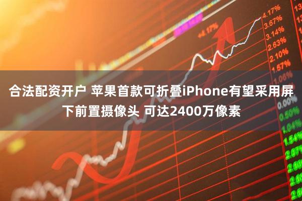 合法配资开户 苹果首款可折叠iPhone有望采用屏下前置摄像头 可达2400万像素