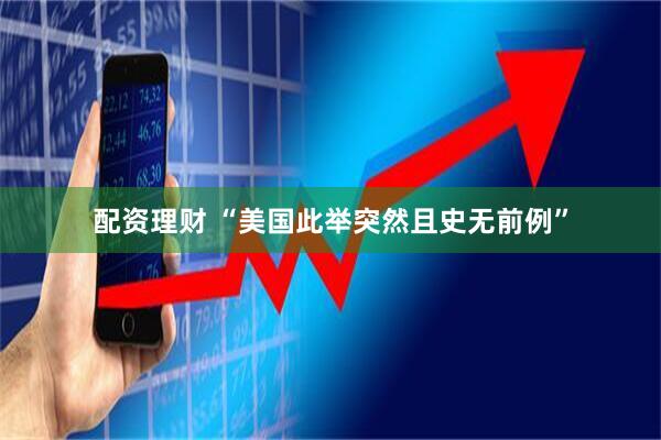 配资理财 “美国此举突然且史无前例”