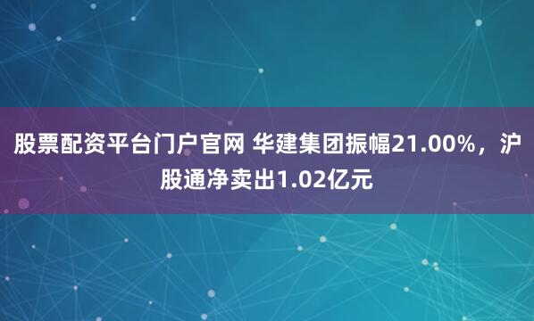 股票配资平台门户官网 华建集团振幅21.00%，沪股通净卖出1.02亿元