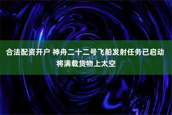 合法配资开户 神舟二十二号飞船发射任务已启动 将满载货物上太空