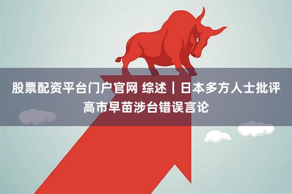 股票配资平台门户官网 综述｜日本多方人士批评高市早苗涉台错误言论