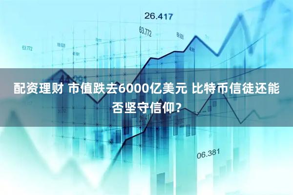 配资理财 市值跌去6000亿美元 比特币信徒还能否坚守信仰？