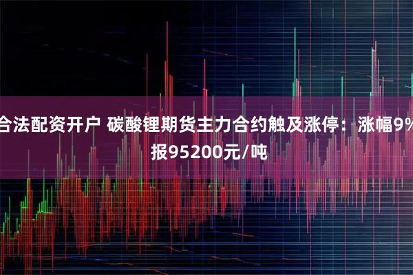 合法配资开户 碳酸锂期货主力合约触及涨停：涨幅9% 报95200元/吨