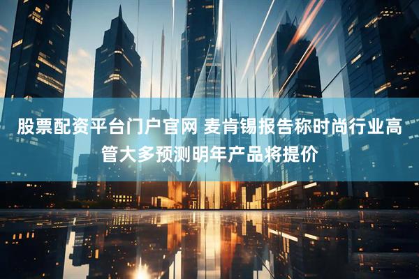 股票配资平台门户官网 麦肯锡报告称时尚行业高管大多预测明年产品将提价