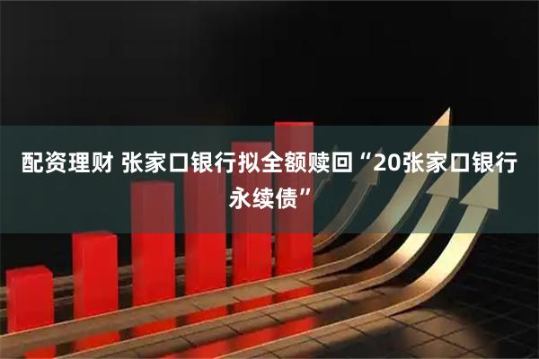 配资理财 张家口银行拟全额赎回“20张家口银行永续债”
