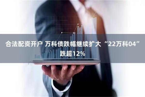合法配资开户 万科债跌幅继续扩大 “22万科04”跌超12%