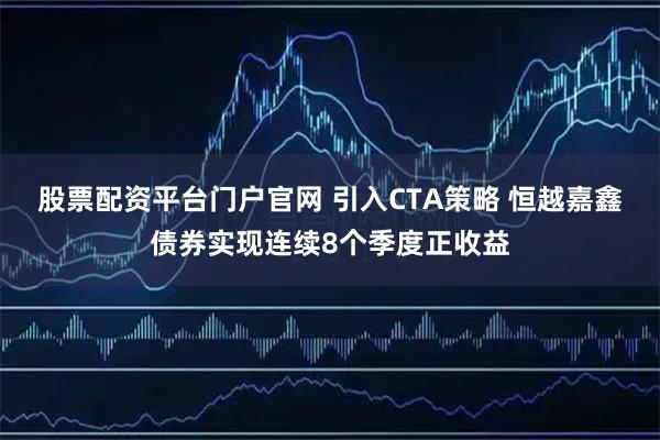 股票配资平台门户官网 引入CTA策略 恒越嘉鑫债券实现连续8个季度正收益