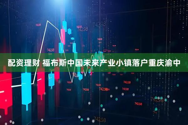 配资理财 福布斯中国未来产业小镇落户重庆渝中
