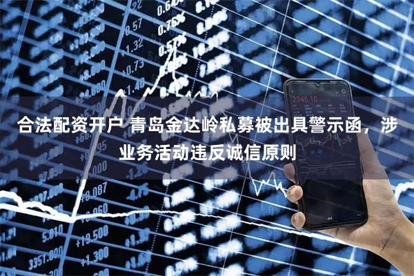合法配资开户 青岛金达岭私募被出具警示函，涉业务活动违反诚信原则