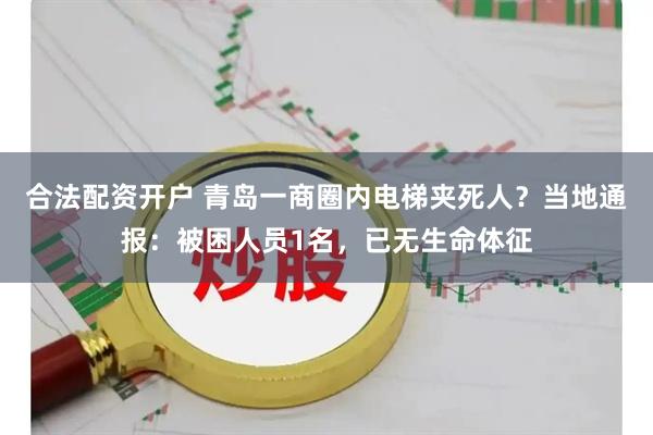 合法配资开户 青岛一商圈内电梯夹死人？当地通报：被困人员1名，已无生命体征