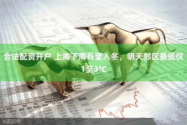 合法配资开户 上海下周有望入冬，明天郊区最低仅1至3℃