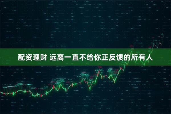 配资理财 远离一直不给你正反馈的所有人