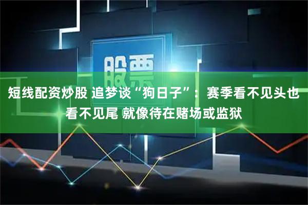 短线配资炒股 追梦谈“狗日子”：赛季看不见头也看不见尾 就像待在赌场或监狱