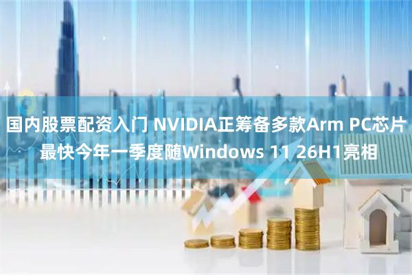国内股票配资入门 NVIDIA正筹备多款Arm PC芯片 最快今年一季度随Windows 11 26H1亮相