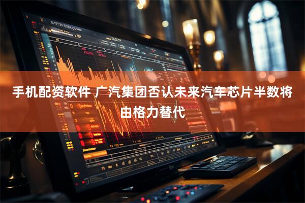 手机配资软件 广汽集团否认未来汽车芯片半数将由格力替代