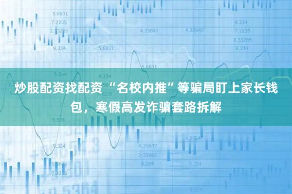 炒股配资找配资 “名校内推”等骗局盯上家长钱包，寒假高发诈骗套路拆解