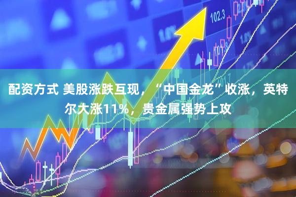 配资方式 美股涨跌互现，“中国金龙”收涨，英特尔大涨11%，贵金属强势上攻