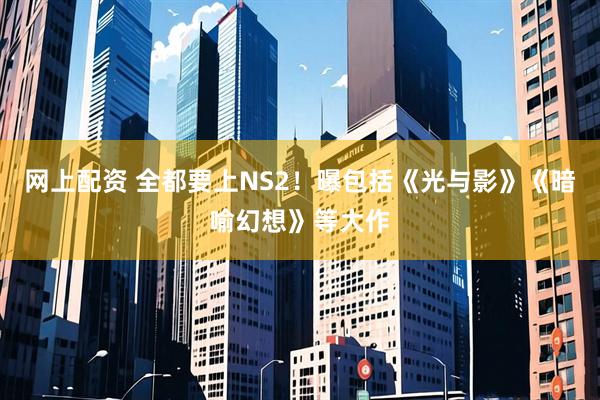 网上配资 全都要上NS2！曝包括《光与影》《暗喻幻想》等大作