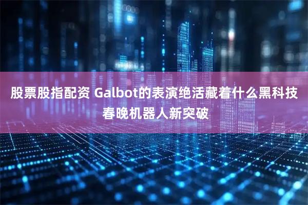 股票股指配资 Galbot的表演绝活藏着什么黑科技 春晚机器人新突破