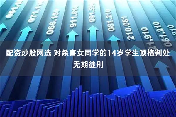 配资炒股网选 对杀害女同学的14岁学生顶格判处无期徒刑