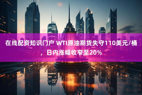 在线配资知识门户 WTI原油期货失守110美元/桶，日内涨幅收窄至20%