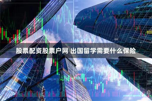 股票配资股票户网 出国留学需要什么保险
