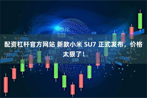 配资杠杆官方网站 新款小米 SU7 正式发布，价格太狠了！